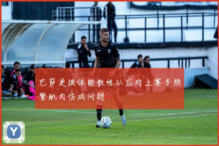 巴萨更换体能教练以应对上赛季频繁肌肉伤病问题