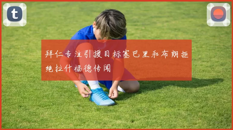 拜仁专注引援目标塞巴里和布朗拒绝拉什福德传闻