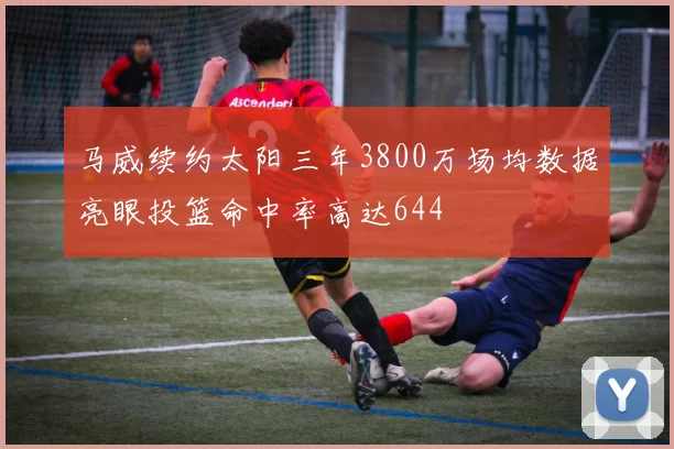 马威续约太阳三年3800万场均数据亮眼投篮命中率高达644