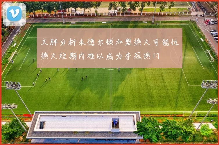 文胖分析米德尔顿加盟热火可能性热火短期内难以成为夺冠热门