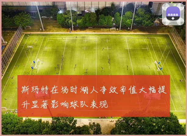 斯玛特在场时湖人净效率值大幅提升显著影响球队表现