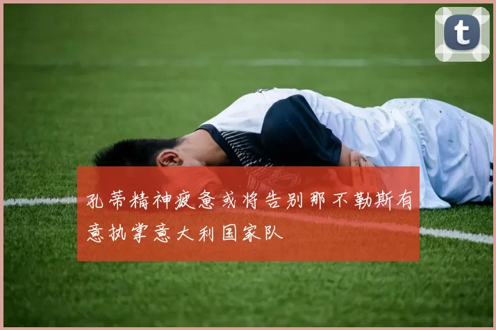 孔蒂精神疲惫或将告别那不勒斯有意执掌意大利国家队