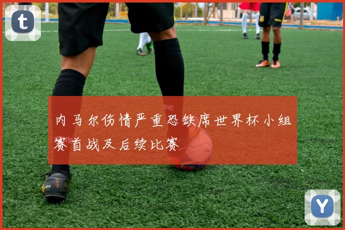 内马尔伤情严重恐缺席世界杯小组赛首战及后续比赛