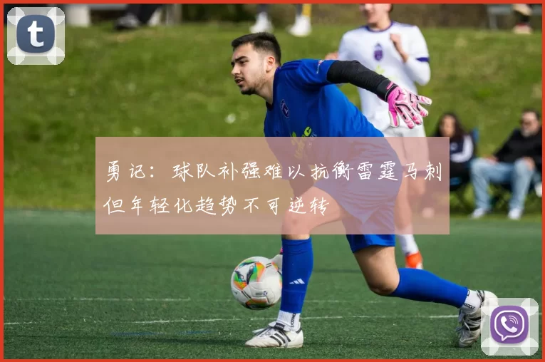 勇记：球队补强难以抗衡雷霆马刺但年轻化趋势不可逆转