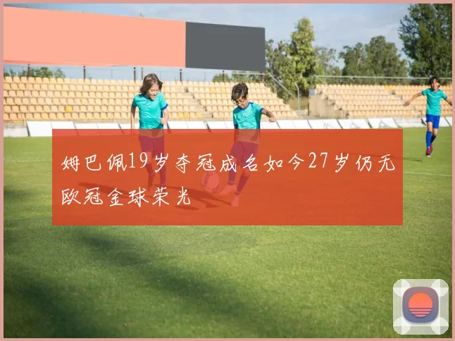 姆巴佩19岁夺冠成名如今27岁仍无欧冠金球荣光