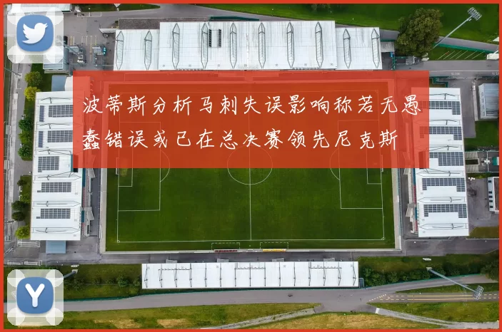 波蒂斯分析马刺失误影响称若无愚蠢错误或已在总决赛领先尼克斯
