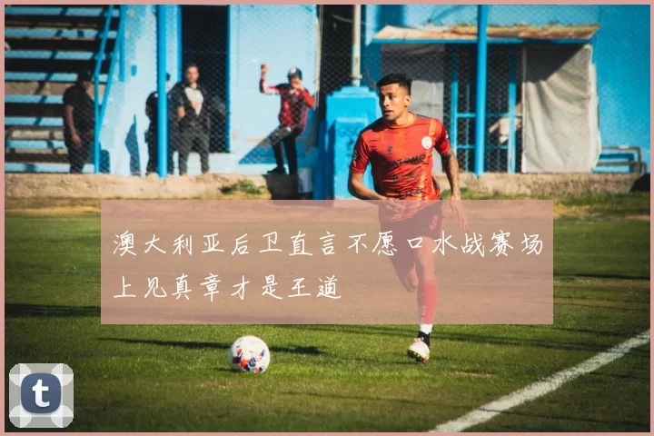 澳大利亚后卫直言不愿口水战赛场上见真章才是王道