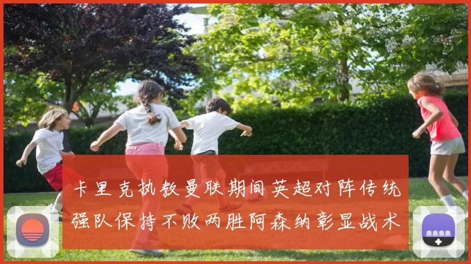 卡里克执教曼联期间英超对阵传统强队保持不败两胜阿森纳彰显战术智慧