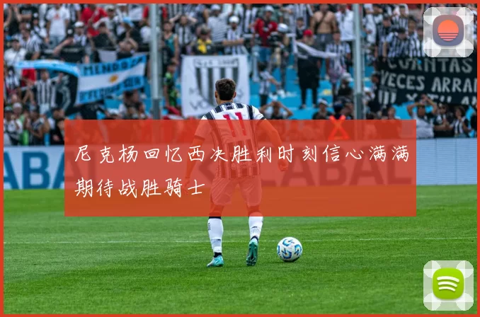 尼克杨回忆西决胜利时刻信心满满期待战胜骑士
