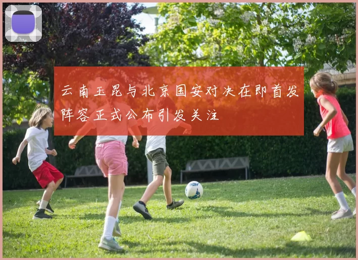 云南玉昆与北京国安对决在即首发阵容正式公布引发关注