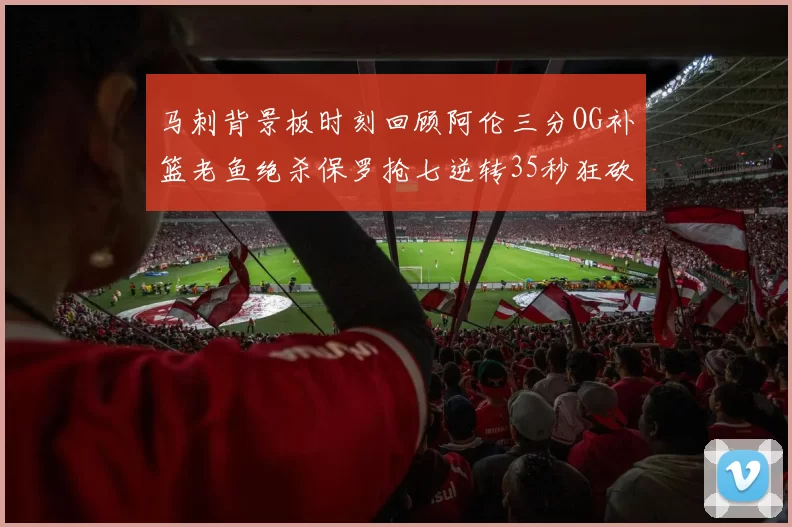马刺背景板时刻回顾阿伦三分OG补篮老鱼绝杀保罗抢七逆转35秒狂砍13分