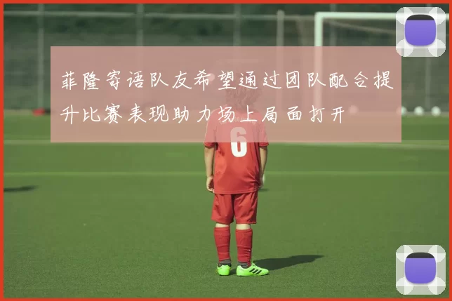 菲隆寄语队友希望通过团队配合提升比赛表现助力场上局面打开