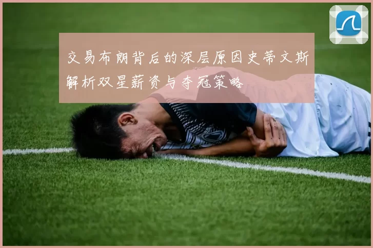 交易布朗背后的深层原因史蒂文斯解析双星薪资与夺冠策略