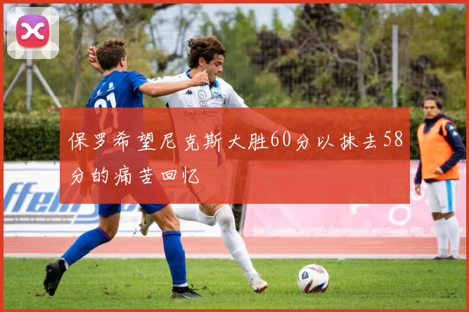 保罗希望尼克斯大胜60分以抹去58分的痛苦回忆