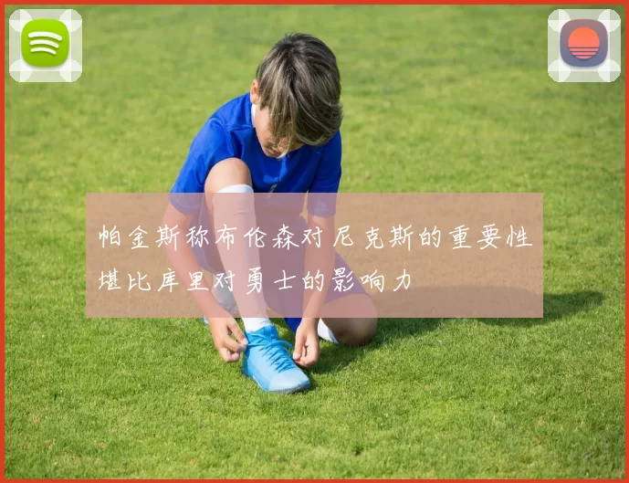 帕金斯称布伦森对尼克斯的重要性堪比库里对勇士的影响力