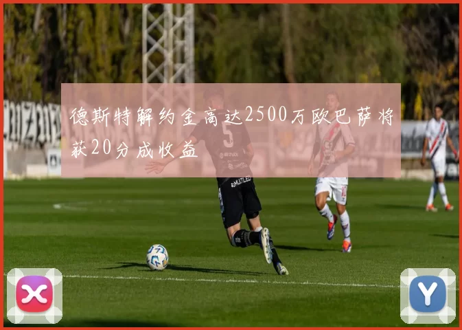 德斯特解约金高达2500万欧巴萨将获20分成收益