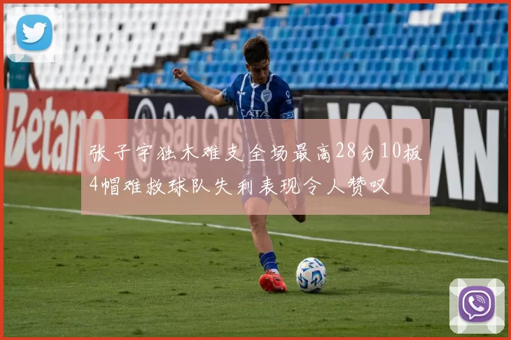 张子宇独木难支全场最高28分10板4帽难救球队失利表现令人赞叹
