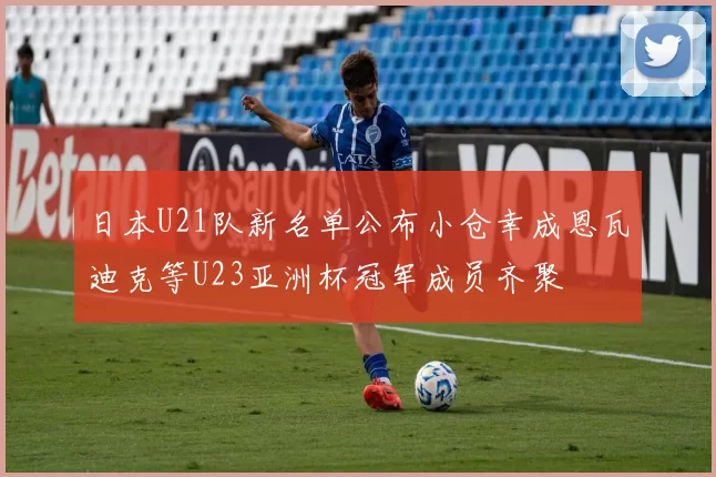 日本U21队新名单公布小仓幸成恩瓦迪克等U23亚洲杯冠军成员齐聚
