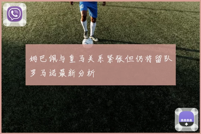 姆巴佩与皇马关系紧张但仍将留队罗马诺最新分析