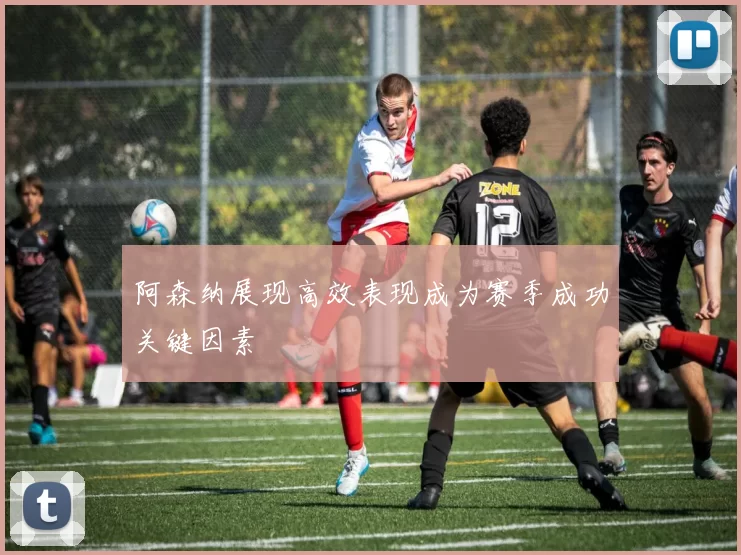 阿森纳展现高效表现成为赛季成功关键因素
